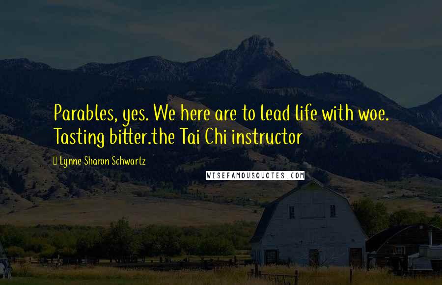 Lynne Sharon Schwartz Quotes: Parables, yes. We here are to lead life with woe. Tasting bitter.the Tai Chi instructor