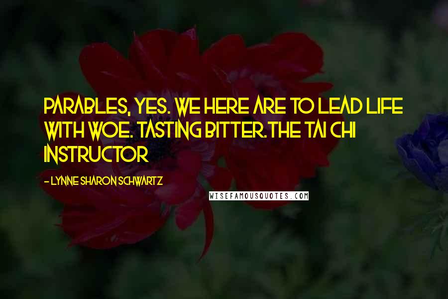 Lynne Sharon Schwartz Quotes: Parables, yes. We here are to lead life with woe. Tasting bitter.the Tai Chi instructor
