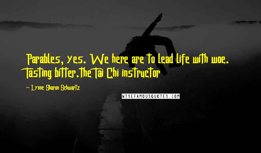 Lynne Sharon Schwartz Quotes: Parables, yes. We here are to lead life with woe. Tasting bitter.the Tai Chi instructor