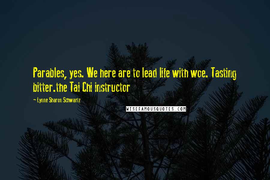 Lynne Sharon Schwartz Quotes: Parables, yes. We here are to lead life with woe. Tasting bitter.the Tai Chi instructor