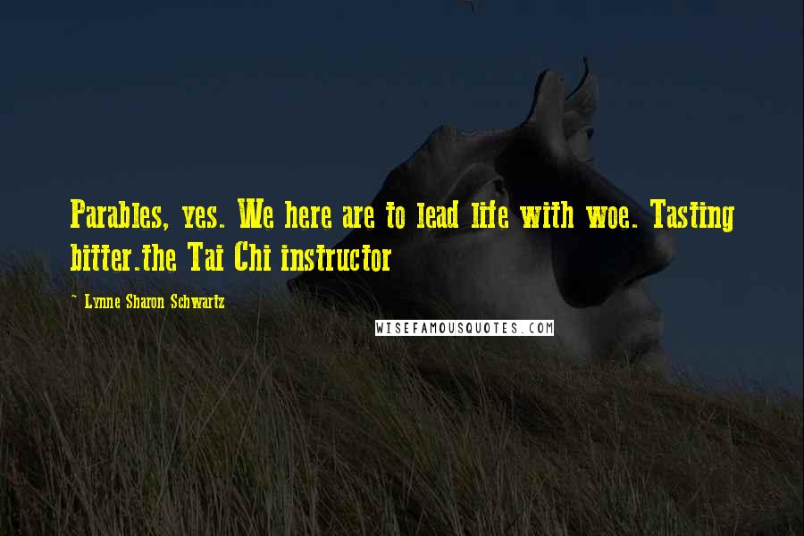 Lynne Sharon Schwartz Quotes: Parables, yes. We here are to lead life with woe. Tasting bitter.the Tai Chi instructor