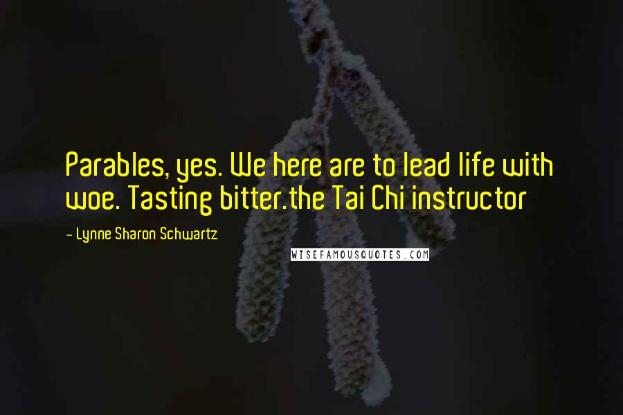 Lynne Sharon Schwartz Quotes: Parables, yes. We here are to lead life with woe. Tasting bitter.the Tai Chi instructor
