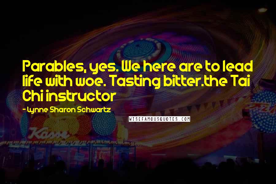 Lynne Sharon Schwartz Quotes: Parables, yes. We here are to lead life with woe. Tasting bitter.the Tai Chi instructor