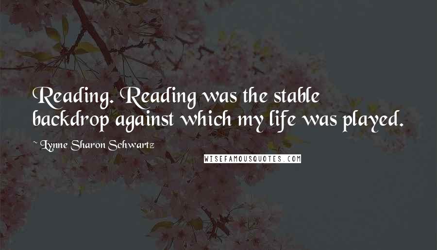 Lynne Sharon Schwartz Quotes: Reading. Reading was the stable backdrop against which my life was played.