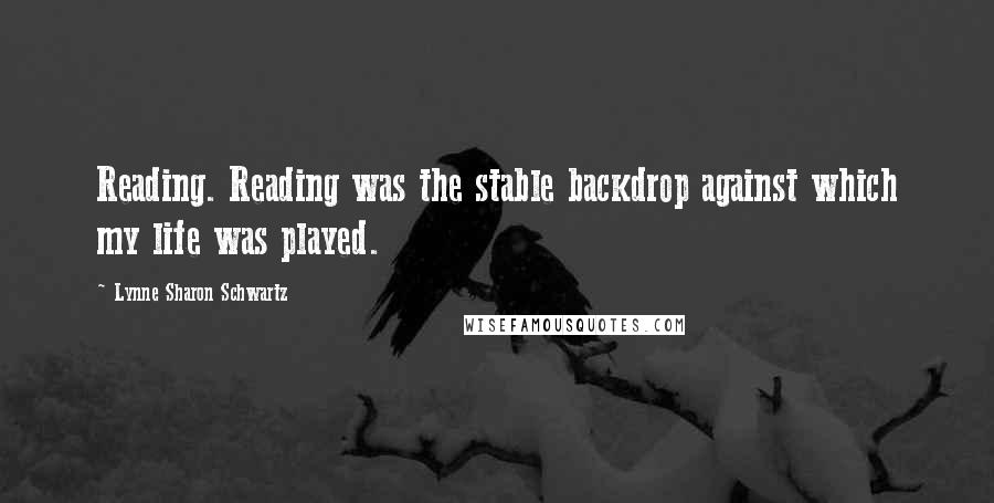 Lynne Sharon Schwartz Quotes: Reading. Reading was the stable backdrop against which my life was played.