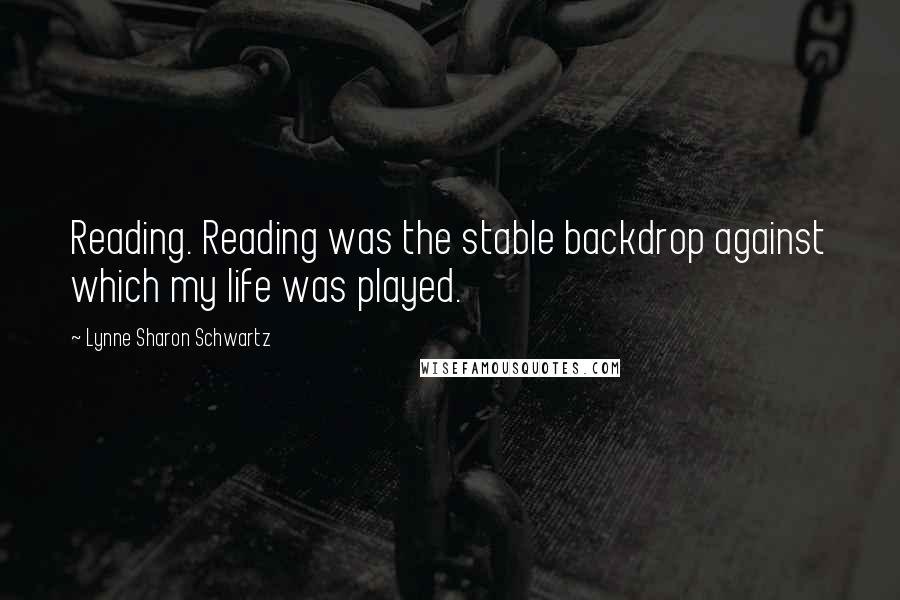 Lynne Sharon Schwartz Quotes: Reading. Reading was the stable backdrop against which my life was played.