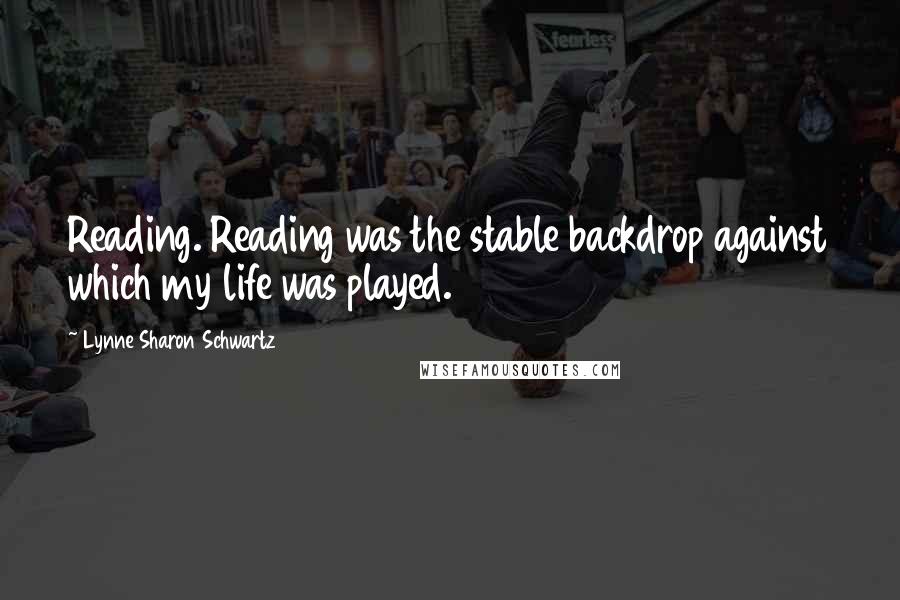 Lynne Sharon Schwartz Quotes: Reading. Reading was the stable backdrop against which my life was played.