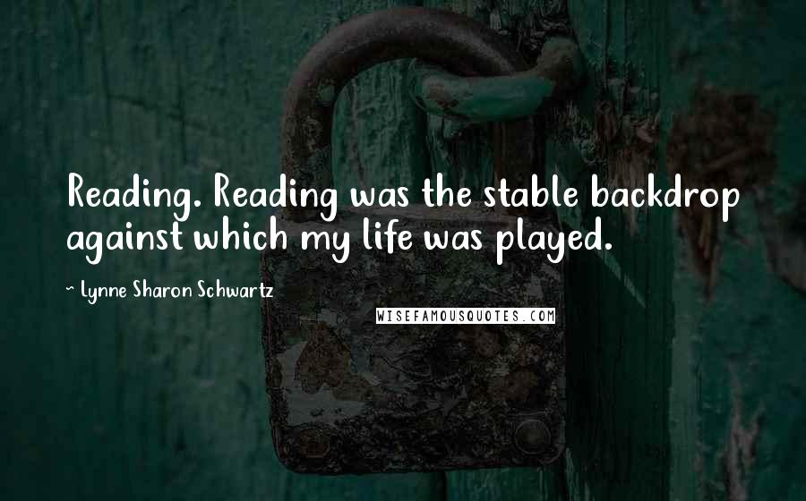 Lynne Sharon Schwartz Quotes: Reading. Reading was the stable backdrop against which my life was played.