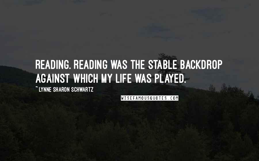 Lynne Sharon Schwartz Quotes: Reading. Reading was the stable backdrop against which my life was played.