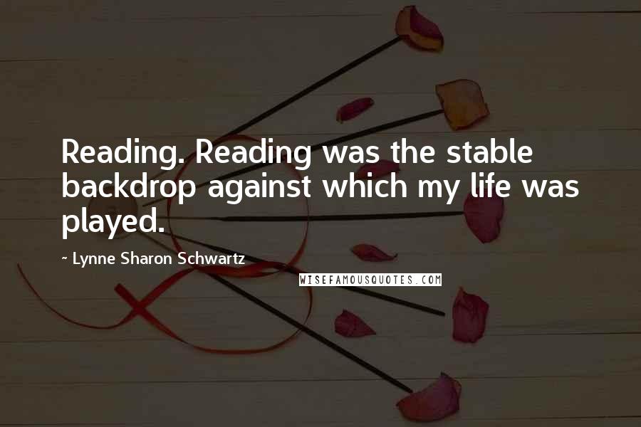Lynne Sharon Schwartz Quotes: Reading. Reading was the stable backdrop against which my life was played.