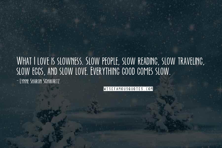 Lynne Sharon Schwartz Quotes: What I love is slowness. Slow people, slow reading, slow traveling, slow eggs, and slow love. Everything good comes slow.