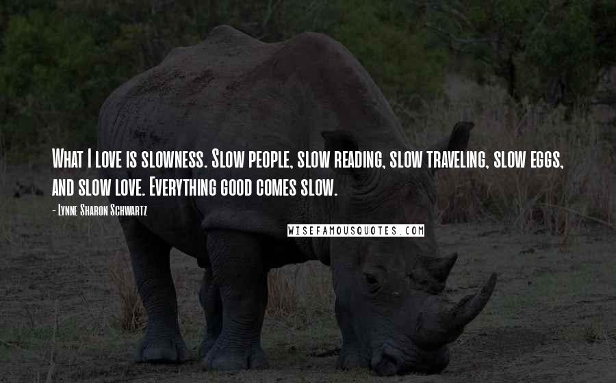 Lynne Sharon Schwartz Quotes: What I love is slowness. Slow people, slow reading, slow traveling, slow eggs, and slow love. Everything good comes slow.