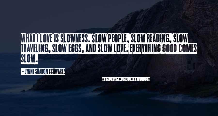 Lynne Sharon Schwartz Quotes: What I love is slowness. Slow people, slow reading, slow traveling, slow eggs, and slow love. Everything good comes slow.