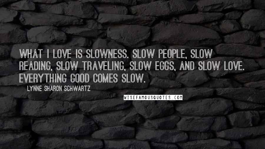 Lynne Sharon Schwartz Quotes: What I love is slowness. Slow people, slow reading, slow traveling, slow eggs, and slow love. Everything good comes slow.