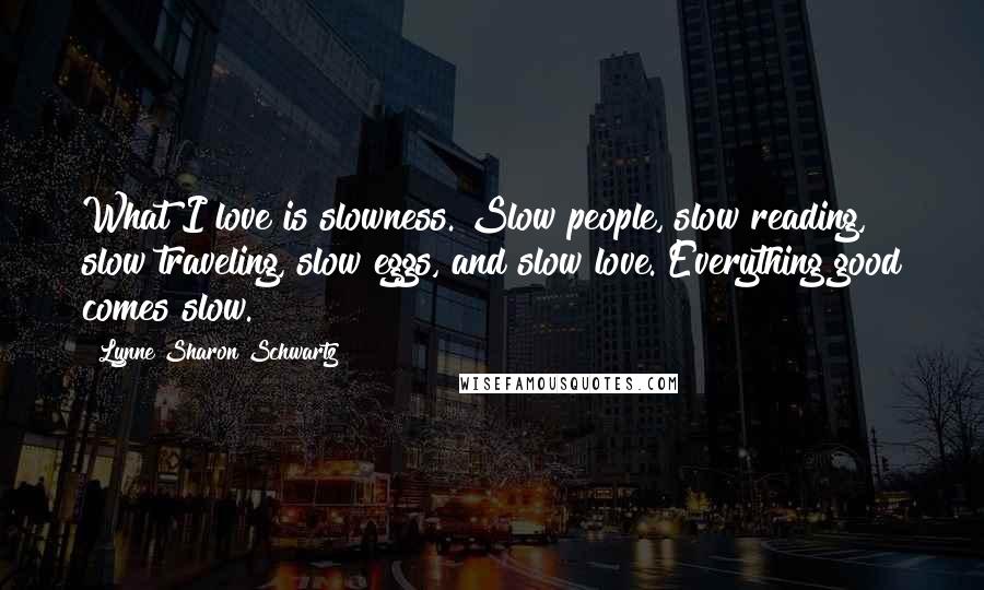 Lynne Sharon Schwartz Quotes: What I love is slowness. Slow people, slow reading, slow traveling, slow eggs, and slow love. Everything good comes slow.