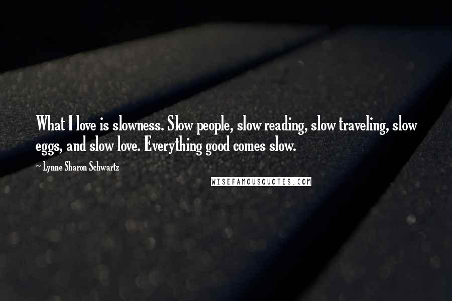 Lynne Sharon Schwartz Quotes: What I love is slowness. Slow people, slow reading, slow traveling, slow eggs, and slow love. Everything good comes slow.