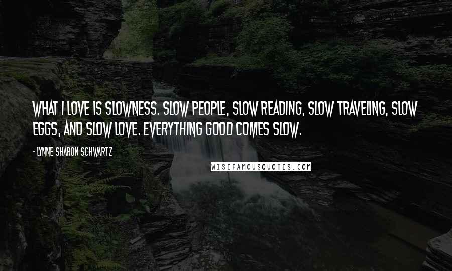 Lynne Sharon Schwartz Quotes: What I love is slowness. Slow people, slow reading, slow traveling, slow eggs, and slow love. Everything good comes slow.