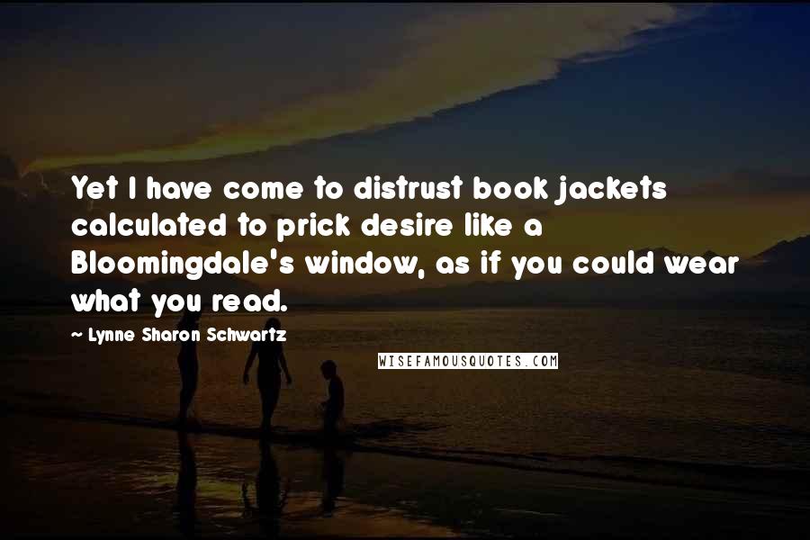 Lynne Sharon Schwartz Quotes: Yet I have come to distrust book jackets calculated to prick desire like a Bloomingdale's window, as if you could wear what you read.