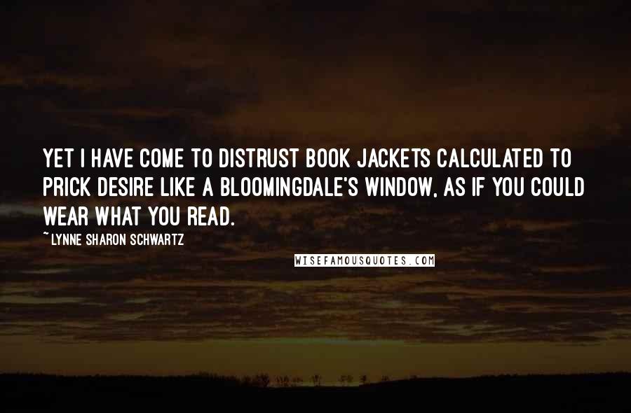 Lynne Sharon Schwartz Quotes: Yet I have come to distrust book jackets calculated to prick desire like a Bloomingdale's window, as if you could wear what you read.