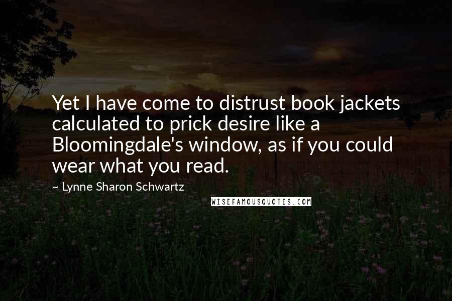 Lynne Sharon Schwartz Quotes: Yet I have come to distrust book jackets calculated to prick desire like a Bloomingdale's window, as if you could wear what you read.