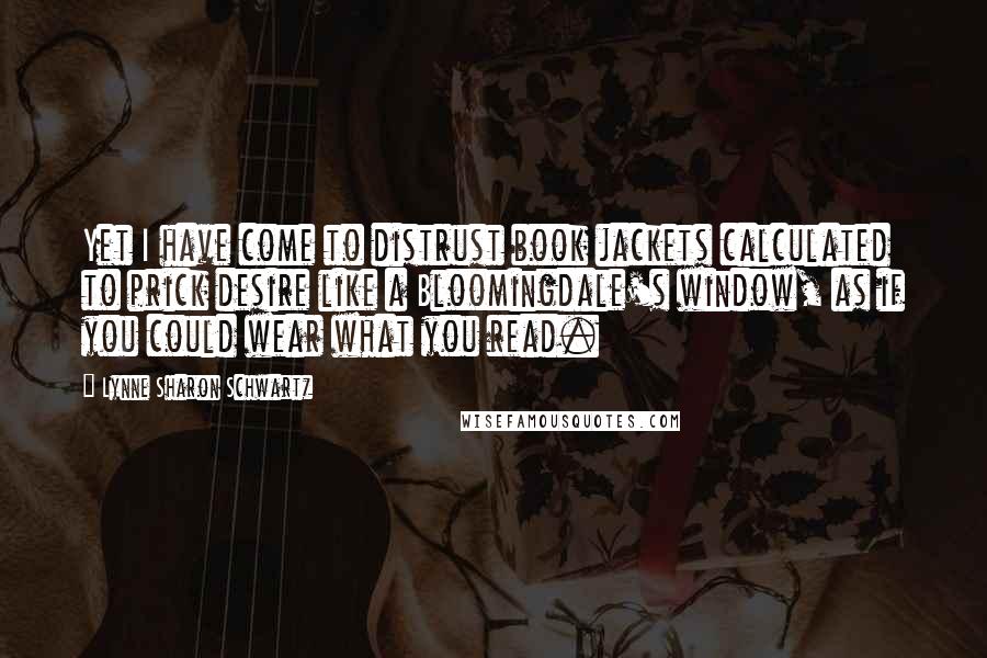 Lynne Sharon Schwartz Quotes: Yet I have come to distrust book jackets calculated to prick desire like a Bloomingdale's window, as if you could wear what you read.