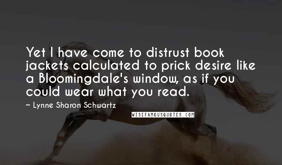 Lynne Sharon Schwartz Quotes: Yet I have come to distrust book jackets calculated to prick desire like a Bloomingdale's window, as if you could wear what you read.