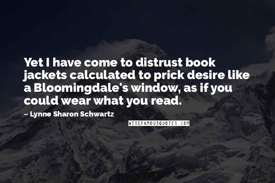 Lynne Sharon Schwartz Quotes: Yet I have come to distrust book jackets calculated to prick desire like a Bloomingdale's window, as if you could wear what you read.