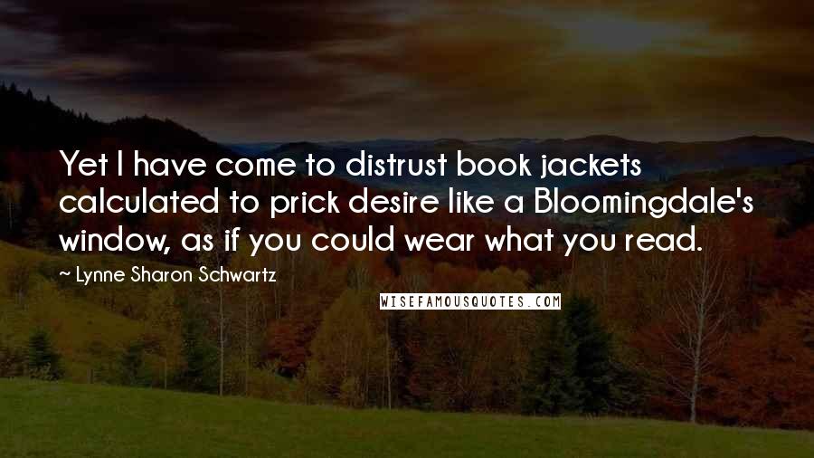 Lynne Sharon Schwartz Quotes: Yet I have come to distrust book jackets calculated to prick desire like a Bloomingdale's window, as if you could wear what you read.