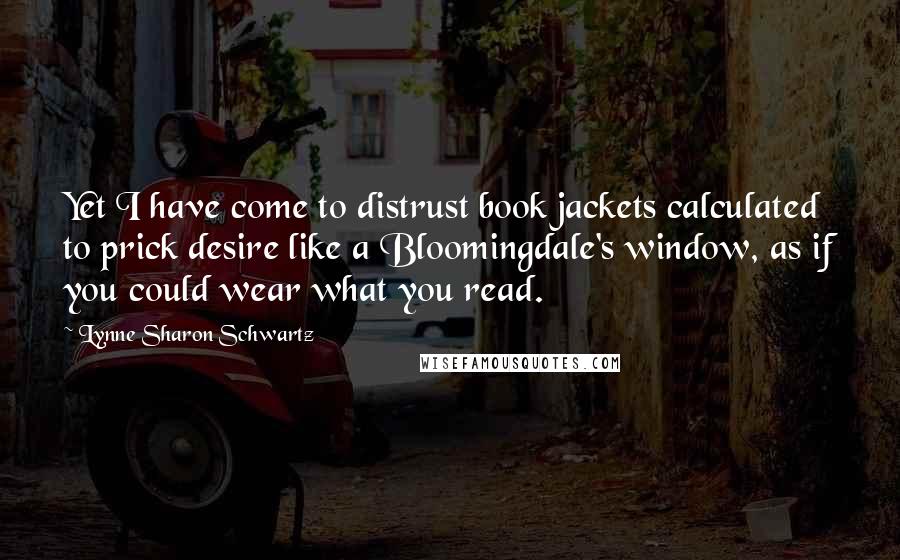 Lynne Sharon Schwartz Quotes: Yet I have come to distrust book jackets calculated to prick desire like a Bloomingdale's window, as if you could wear what you read.