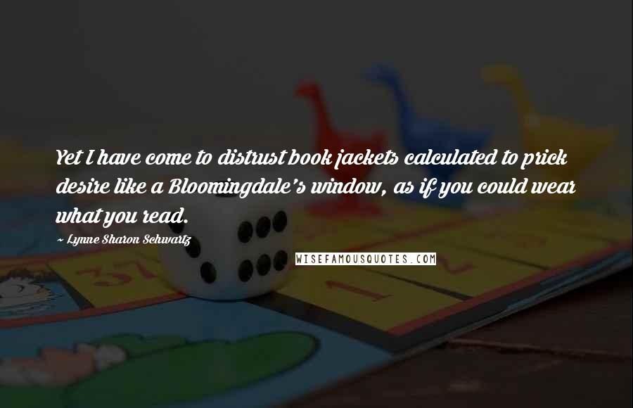 Lynne Sharon Schwartz Quotes: Yet I have come to distrust book jackets calculated to prick desire like a Bloomingdale's window, as if you could wear what you read.