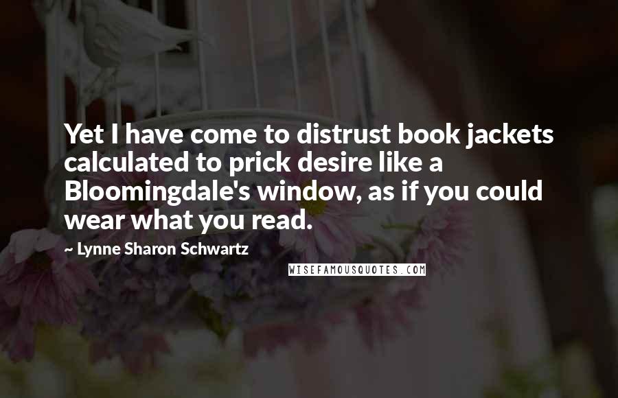 Lynne Sharon Schwartz Quotes: Yet I have come to distrust book jackets calculated to prick desire like a Bloomingdale's window, as if you could wear what you read.