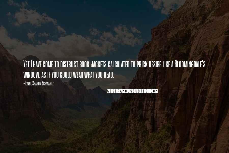 Lynne Sharon Schwartz Quotes: Yet I have come to distrust book jackets calculated to prick desire like a Bloomingdale's window, as if you could wear what you read.