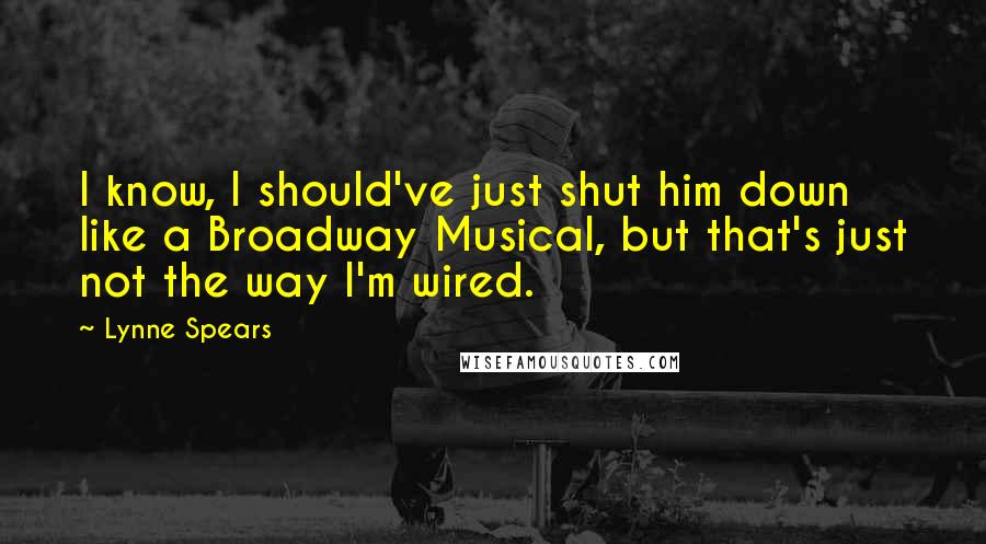 Lynne Spears Quotes: I know, I should've just shut him down like a Broadway Musical, but that's just not the way I'm wired.