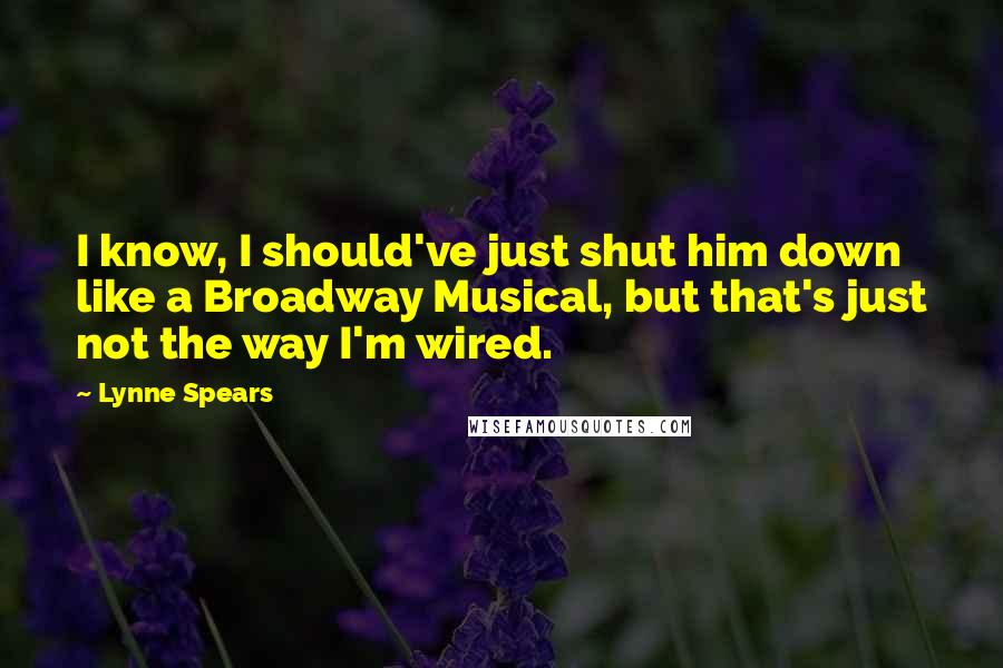 Lynne Spears Quotes: I know, I should've just shut him down like a Broadway Musical, but that's just not the way I'm wired.