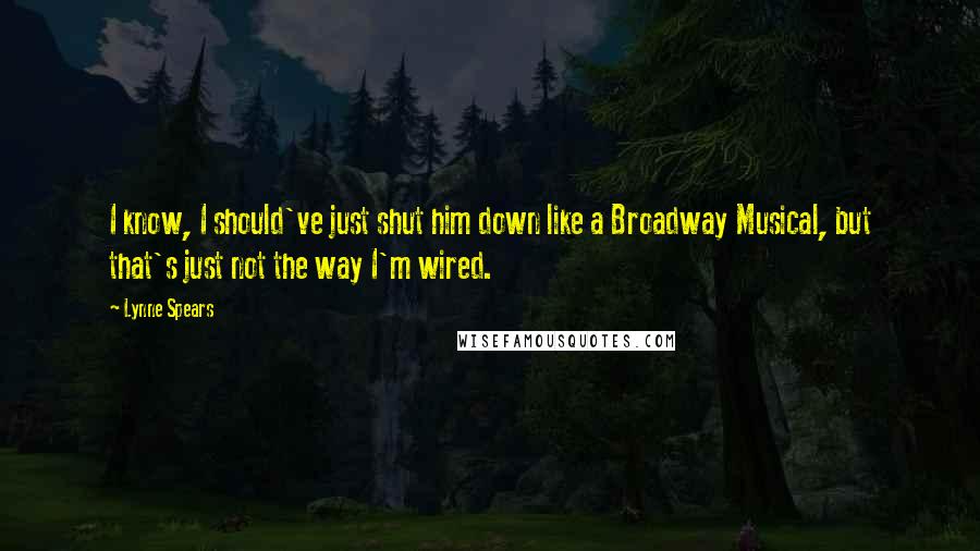 Lynne Spears Quotes: I know, I should've just shut him down like a Broadway Musical, but that's just not the way I'm wired.