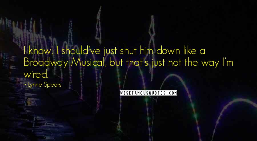 Lynne Spears Quotes: I know, I should've just shut him down like a Broadway Musical, but that's just not the way I'm wired.