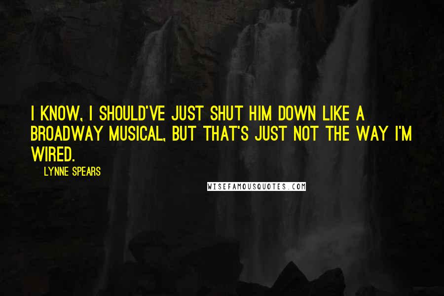 Lynne Spears Quotes: I know, I should've just shut him down like a Broadway Musical, but that's just not the way I'm wired.