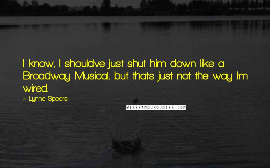 Lynne Spears Quotes: I know, I should've just shut him down like a Broadway Musical, but that's just not the way I'm wired.