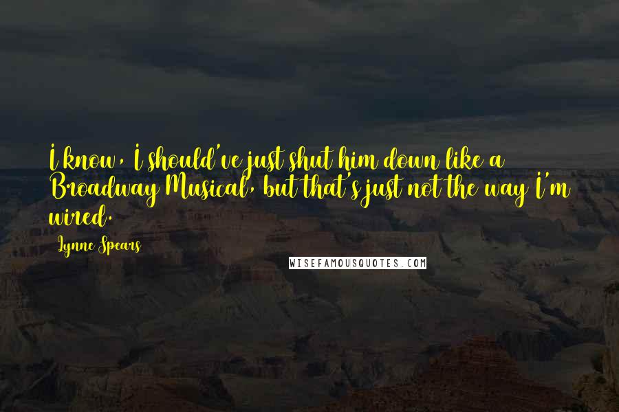 Lynne Spears Quotes: I know, I should've just shut him down like a Broadway Musical, but that's just not the way I'm wired.