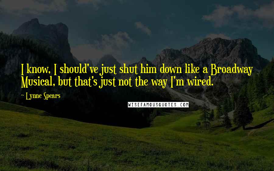 Lynne Spears Quotes: I know, I should've just shut him down like a Broadway Musical, but that's just not the way I'm wired.