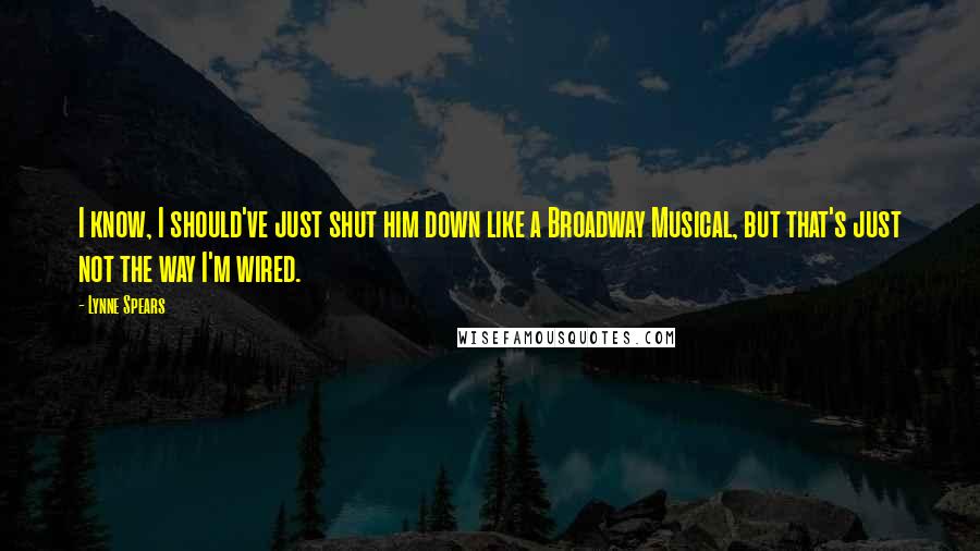 Lynne Spears Quotes: I know, I should've just shut him down like a Broadway Musical, but that's just not the way I'm wired.