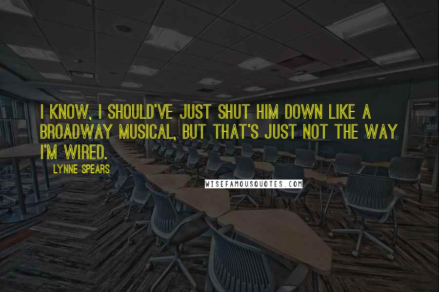 Lynne Spears Quotes: I know, I should've just shut him down like a Broadway Musical, but that's just not the way I'm wired.