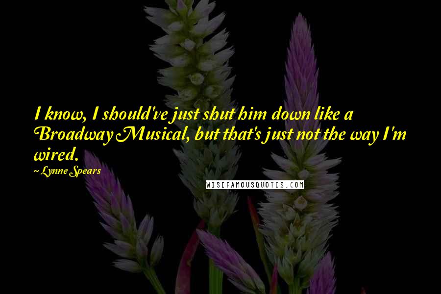 Lynne Spears Quotes: I know, I should've just shut him down like a Broadway Musical, but that's just not the way I'm wired.