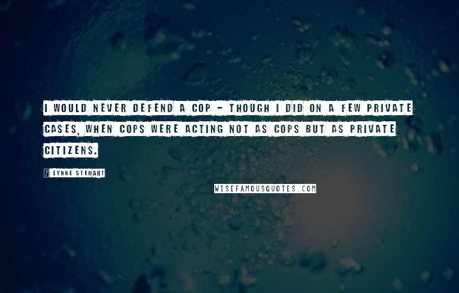 Lynne Stewart Quotes: I would never defend a cop - though I did on a few private cases, when cops were acting not as cops but as private citizens.