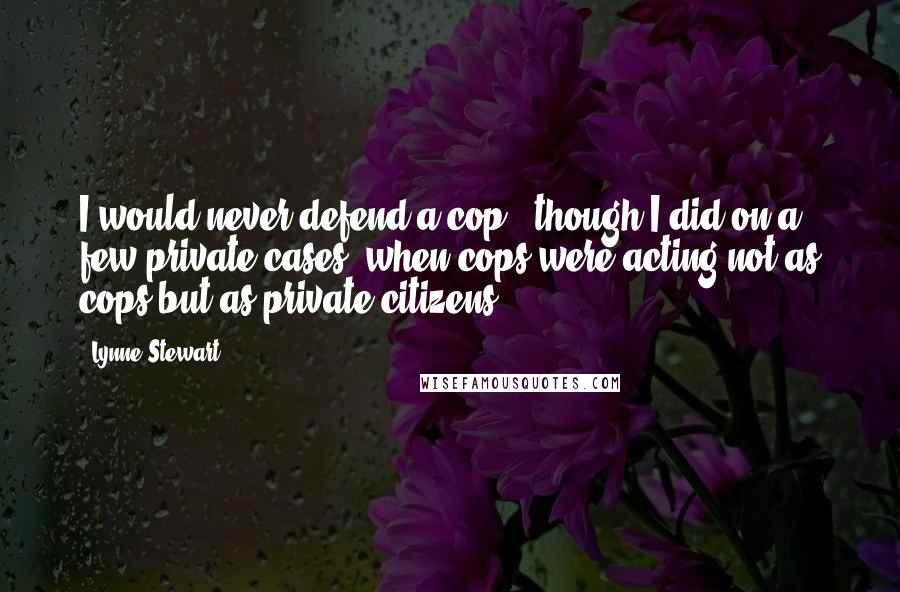 Lynne Stewart Quotes: I would never defend a cop - though I did on a few private cases, when cops were acting not as cops but as private citizens.