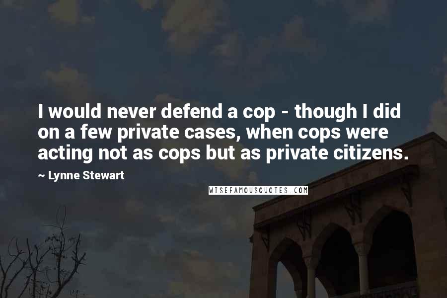 Lynne Stewart Quotes: I would never defend a cop - though I did on a few private cases, when cops were acting not as cops but as private citizens.