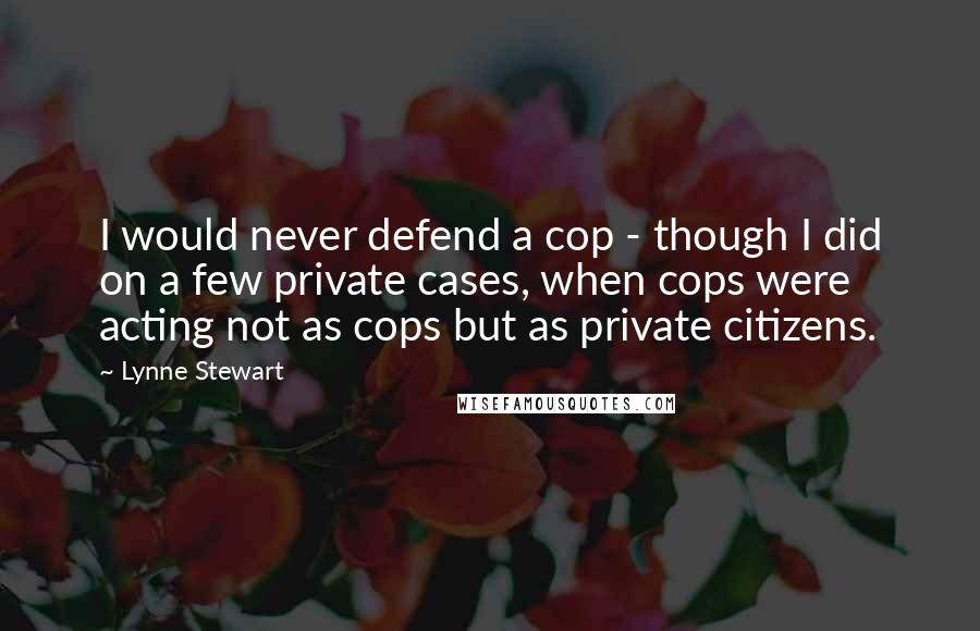 Lynne Stewart Quotes: I would never defend a cop - though I did on a few private cases, when cops were acting not as cops but as private citizens.