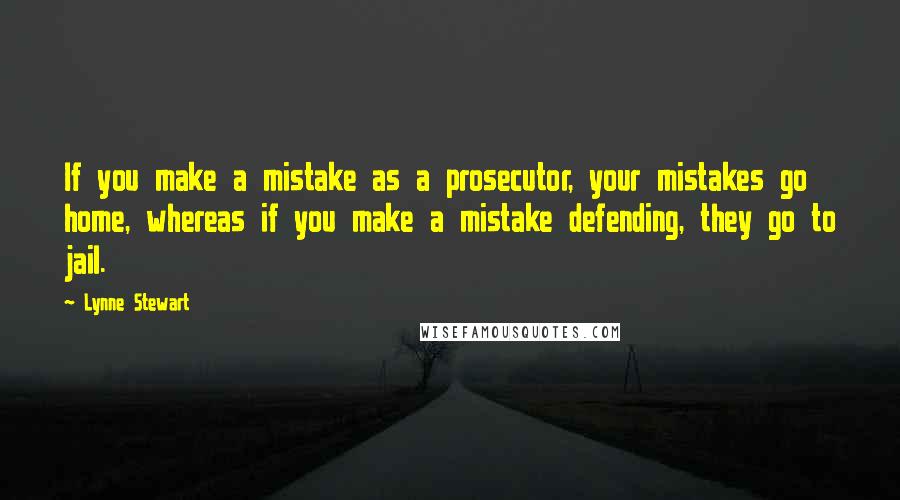 Lynne Stewart Quotes: If you make a mistake as a prosecutor, your mistakes go home, whereas if you make a mistake defending, they go to jail.