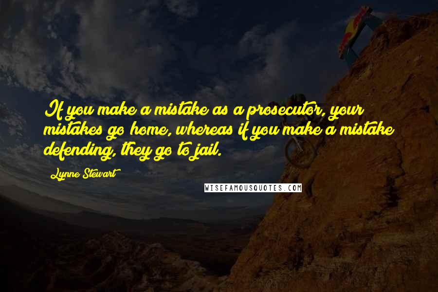 Lynne Stewart Quotes: If you make a mistake as a prosecutor, your mistakes go home, whereas if you make a mistake defending, they go to jail.