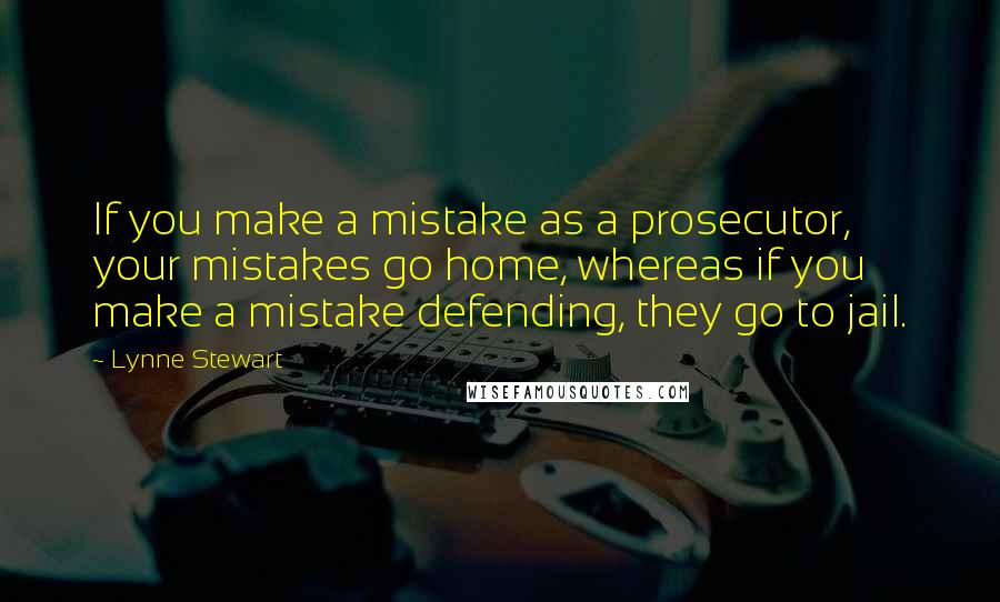 Lynne Stewart Quotes: If you make a mistake as a prosecutor, your mistakes go home, whereas if you make a mistake defending, they go to jail.